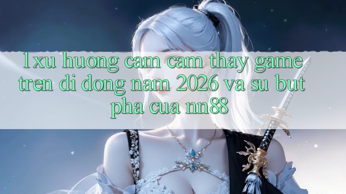 1. Xu Hướng Cảm cảm thấy Game Trên Di Động Năm 2026 Và Sự Bứt Phá Của nn88 1. Xu Hướng Cảm cảm thấy Game Trên Di Động Năm 2026 Và Sự Bứt Phá Của nn88