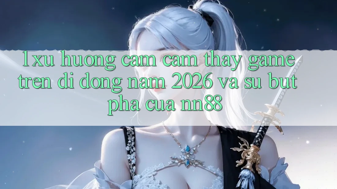1. Xu Hướng Cảm cảm thấy Game Trên Di Động Năm 2026 Và Sự Bứt Phá Của nn88 1. Xu Hướng Cảm cảm thấy Game Trên Di Động Năm 2026 Và Sự Bứt Phá Của nn88