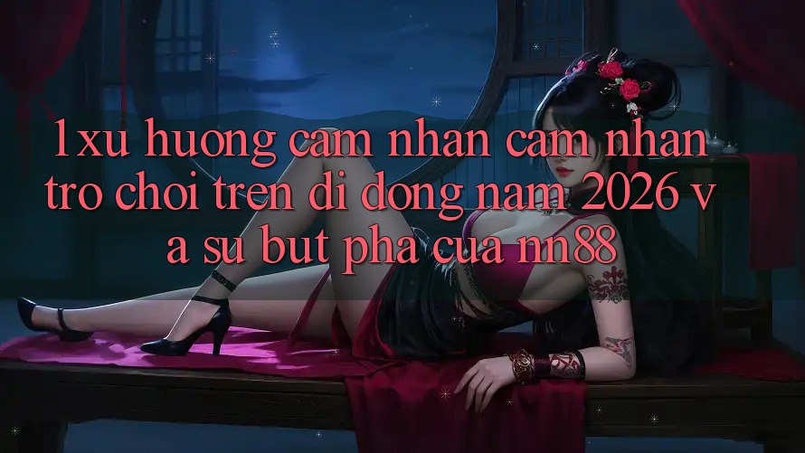 1. Xu Hướng Cảm nhận cảm nhận Trò chơi Trên Di Động Năm 2026 Và Sự Bứt Phá Của nn88 1. Xu Hướng Cảm nhận cảm nhận Trò chơi Trên Di Động Năm 2026 Và Sự Bứt Phá Của nn88