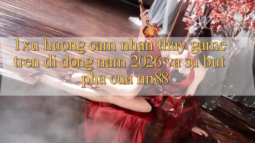 1. Xu Hướng Cảm nhận thấy Game Trên Di Động Năm 2026 Và Sự Bứt Phá Của nn88 1. Xu Hướng Cảm nhận thấy Game Trên Di Động Năm 2026 Và Sự Bứt Phá Của nn88