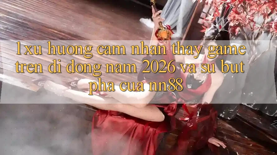 1. Xu Hướng Cảm nhận thấy Game Trên Di Động Năm 2026 Và Sự Bứt Phá Của nn88 1. Xu Hướng Cảm nhận thấy Game Trên Di Động Năm 2026 Và Sự Bứt Phá Của nn88