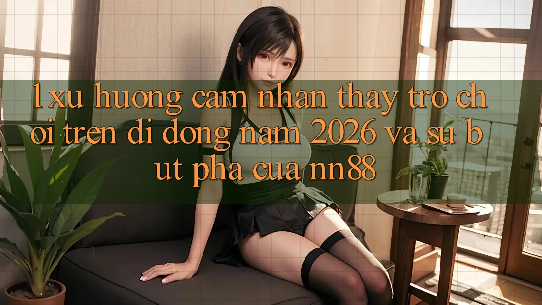 1. Xu Hướng Cảm nhận thấy Trò chơi Trên Di Động Năm 2026 Và Sự Bứt Phá Của nn88 1. Xu Hướng Cảm nhận thấy Trò chơi Trên Di Động Năm 2026 Và Sự Bứt Phá Của nn88