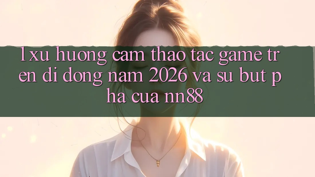 1. Xu Hướng Cảm thao tác Game Trên Di Động Năm 2026 Và Sự Bứt Phá Của nn88 1. Xu Hướng Cảm thao tác Game Trên Di Động Năm 2026 Và Sự Bứt Phá Của nn88
