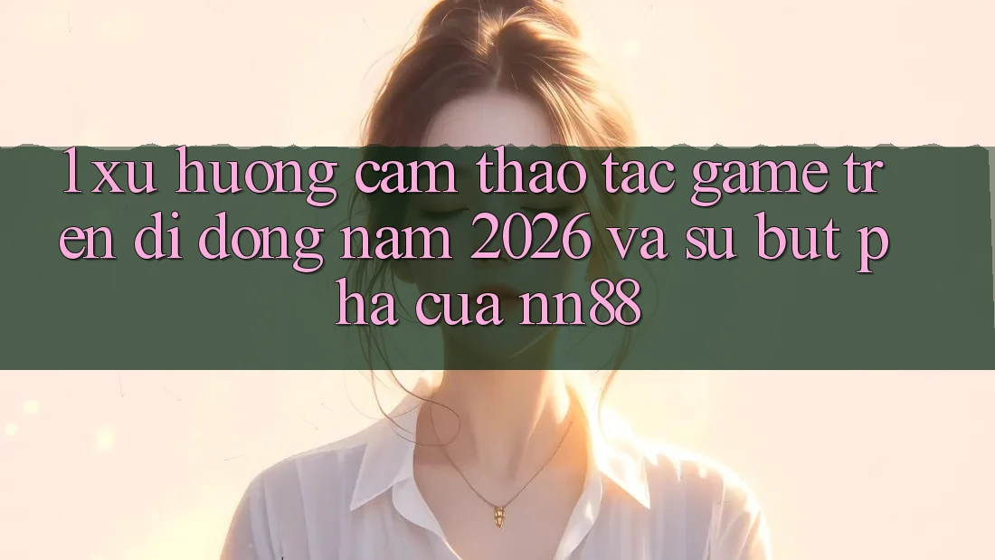 1. Xu Hướng Cảm thao tác Game Trên Di Động Năm 2026 Và Sự Bứt Phá Của nn88 1. Xu Hướng Cảm thao tác Game Trên Di Động Năm 2026 Và Sự Bứt Phá Của nn88
