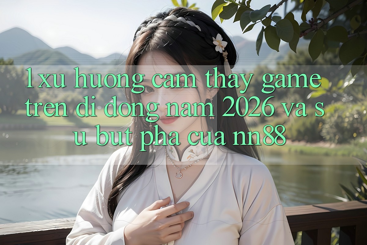1. Xu Hướng Cảm thấy Game Trên Di Động Năm 2026 Và Sự Bứt Phá Của nn88 1. Xu Hướng Cảm thấy Game Trên Di Động Năm 2026 Và Sự Bứt Phá Của nn88