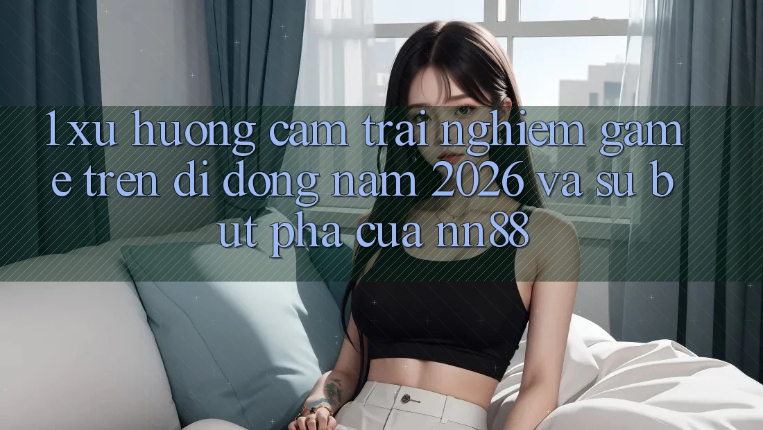 1. Xu Hướng Cảm trải nghiệm Game Trên Di Động Năm 2026 Và Sự Bứt Phá Của nn88 1. Xu Hướng Cảm trải nghiệm Game Trên Di Động Năm 2026 Và Sự Bứt Phá Của nn88