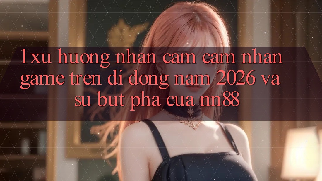 1. Xu Hướng Nhận cảm cảm nhận Game Trên Di Động Năm 2026 Và Sự Bứt Phá Của nn88 1. Xu Hướng Nhận cảm cảm nhận Game Trên Di Động Năm 2026 Và Sự Bứt Phá Của nn88