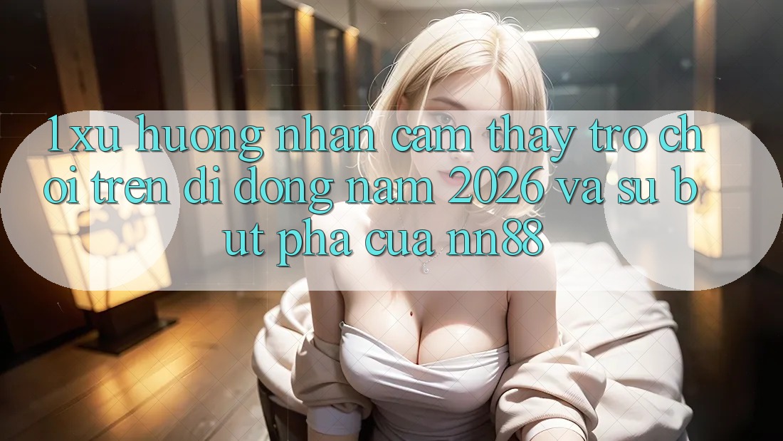 1. Xu Hướng Nhận cảm thấy Trò chơi Trên Di Động Năm 2026 Và Sự Bứt Phá Của nn88 1. Xu Hướng Nhận cảm thấy Trò chơi Trên Di Động Năm 2026 Và Sự Bứt Phá Của nn88