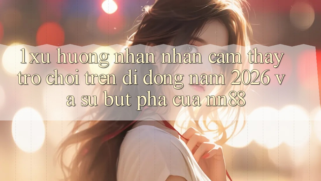 1. Xu Hướng Nhận nhận cảm thấy Trò chơi Trên Di Động Năm 2026 Và Sự Bứt Phá Của nn88