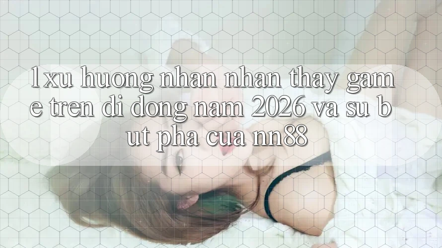 1. Xu Hướng Nhận nhận thấy Game Trên Di Động Năm 2026 Và Sự Bứt Phá Của nn88 1. Xu Hướng Nhận nhận thấy Game Trên Di Động Năm 2026 Và Sự Bứt Phá Của nn88