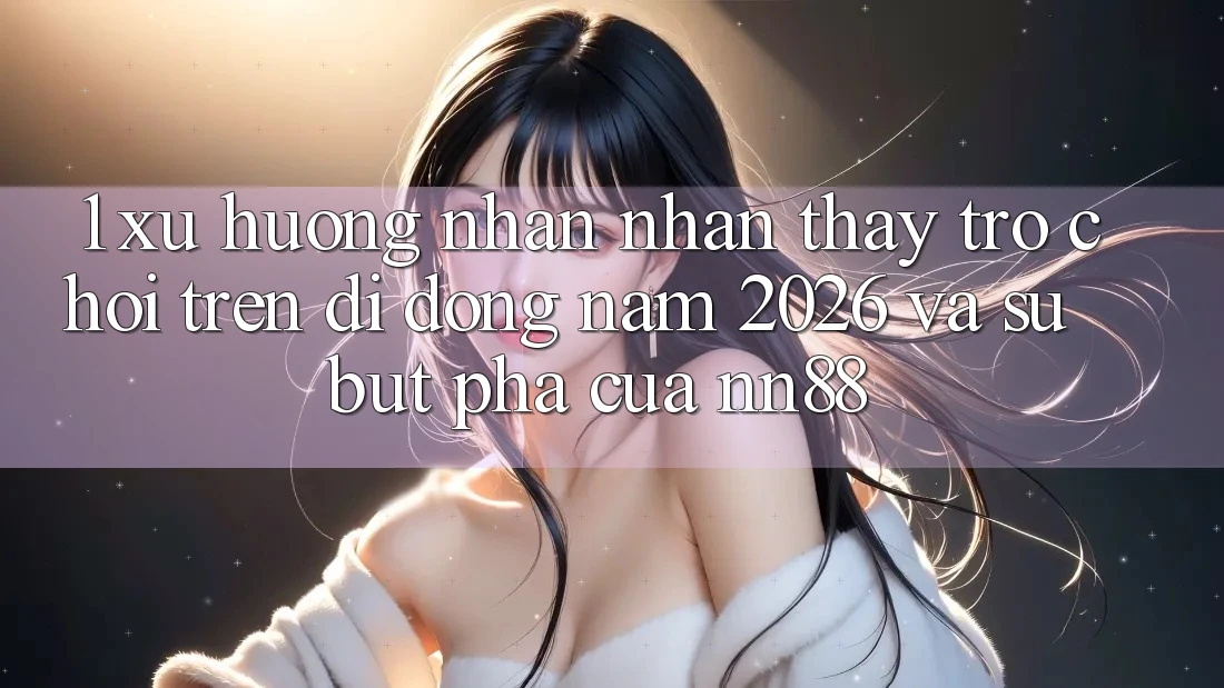 1. Xu Hướng Nhận nhận thấy Trò chơi Trên Di Động Năm 2026 Và Sự Bứt Phá Của nn88 1. Xu Hướng Nhận nhận thấy Trò chơi Trên Di Động Năm 2026 Và Sự Bứt Phá Của nn88