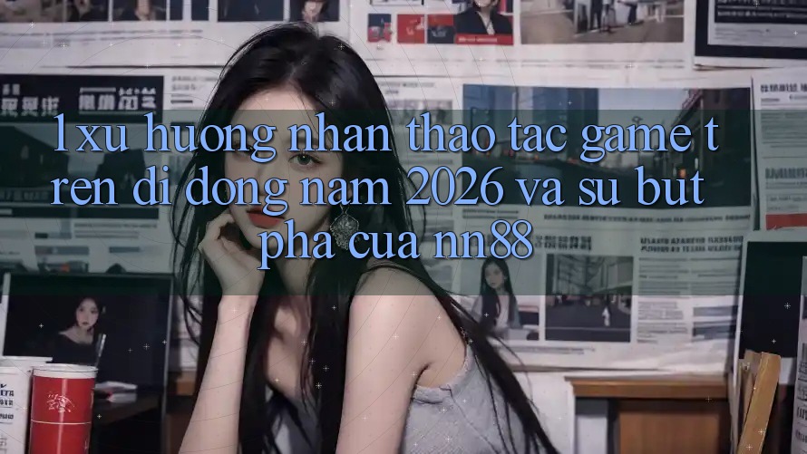 1. Xu Hướng Nhận thao tác Game Trên Di Động Năm 2026 Và Sự Bứt Phá Của nn88 1. Xu Hướng Nhận thao tác Game Trên Di Động Năm 2026 Và Sự Bứt Phá Của nn88