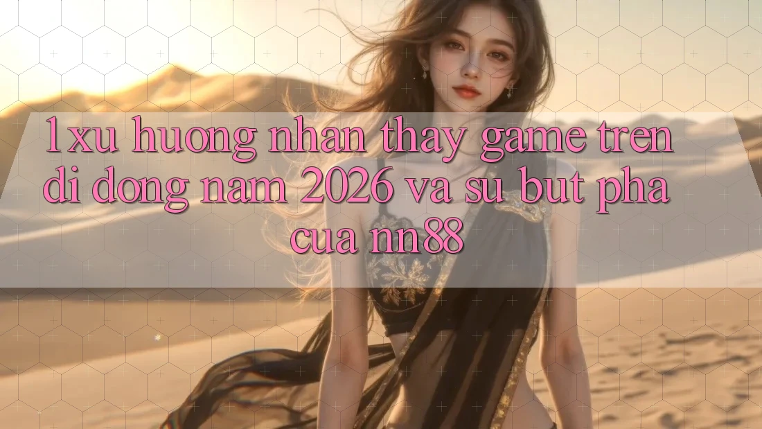 1. Xu Hướng Nhận thấy Game Trên Di Động Năm 2026 Và Sự Bứt Phá Của nn88 1. Xu Hướng Nhận thấy Game Trên Di Động Năm 2026 Và Sự Bứt Phá Của nn88