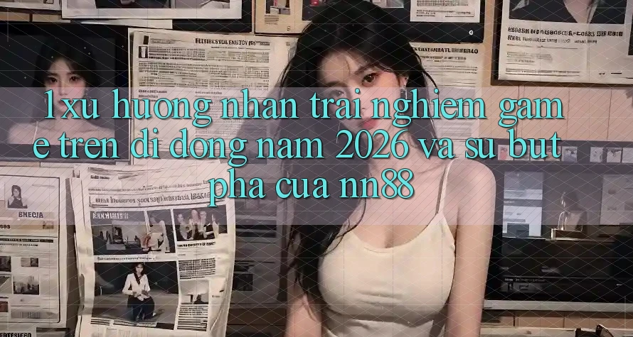 1. Xu Hướng Nhận trải nghiệm Game Trên Di Động Năm 2026 Và Sự Bứt Phá Của nn88 1. Xu Hướng Nhận trải nghiệm Game Trên Di Động Năm 2026 Và Sự Bứt Phá Của nn88