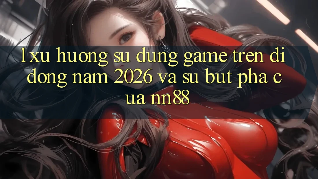 1. Xu Hướng Sử dụng Game Trên Di Động Năm 2026 Và Sự Bứt Phá Của nn88 1. Xu Hướng Sử dụng Game Trên Di Động Năm 2026 Và Sự Bứt Phá Của nn88
