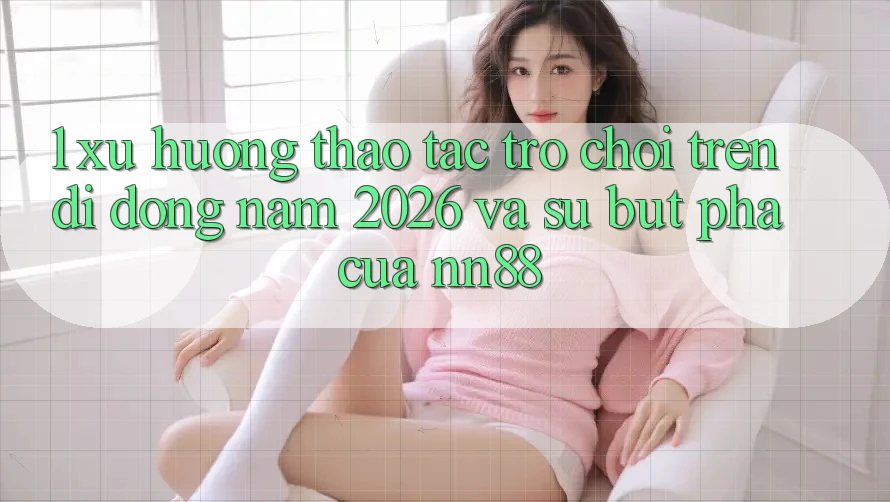 1. Xu Hướng Thao tác Trò chơi Trên Di Động Năm 2026 Và Sự Bứt Phá Của nn88 1. Xu Hướng Thao tác Trò chơi Trên Di Động Năm 2026 Và Sự Bứt Phá Của nn88