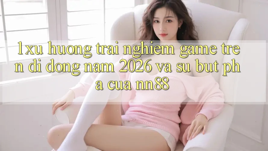 1. Xu Hướng Trải Nghiệm Game Trên Di Động Năm 2026 Và Sự Bứt Phá Của nn88 1. Xu Hướng Trải Nghiệm Game Trên Di Động Năm 2026 Và Sự Bứt Phá Của nn88