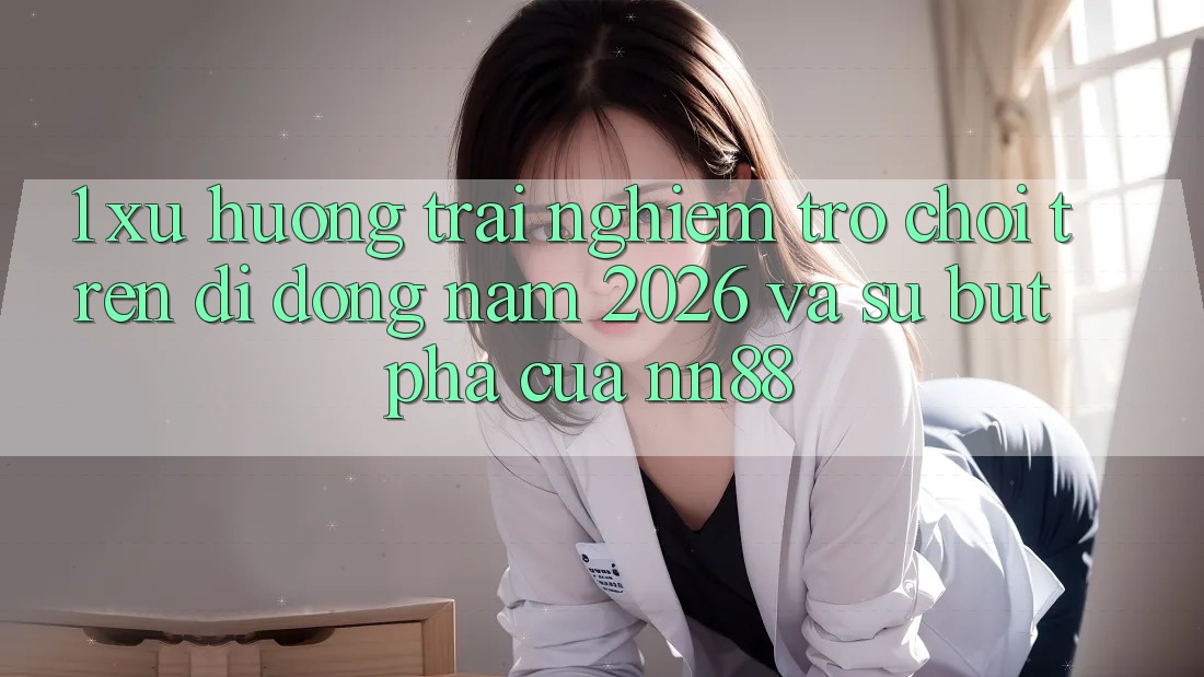 1. Xu Hướng Trải nghiệm Trò chơi Trên Di Động Năm 2026 Và Sự Bứt Phá Của nn88