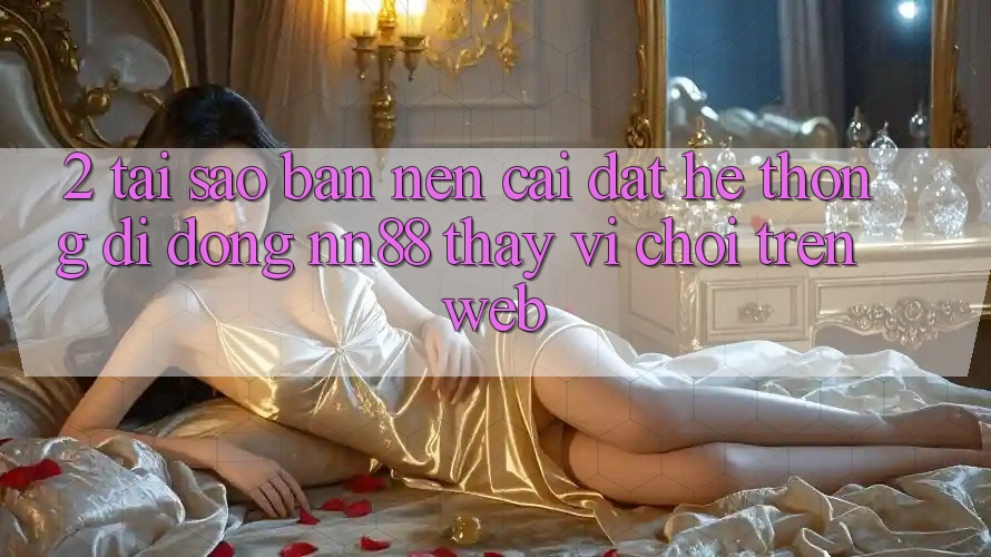 2. Tại Sao Bạn Nên Cài đặt Hệ thống di động nn88 Thay Vì Chơi Trên Web? 2. Tại Sao Bạn Nên Cài đặt Hệ thống di động nn88 Thay Vì Chơi Trên Web?
