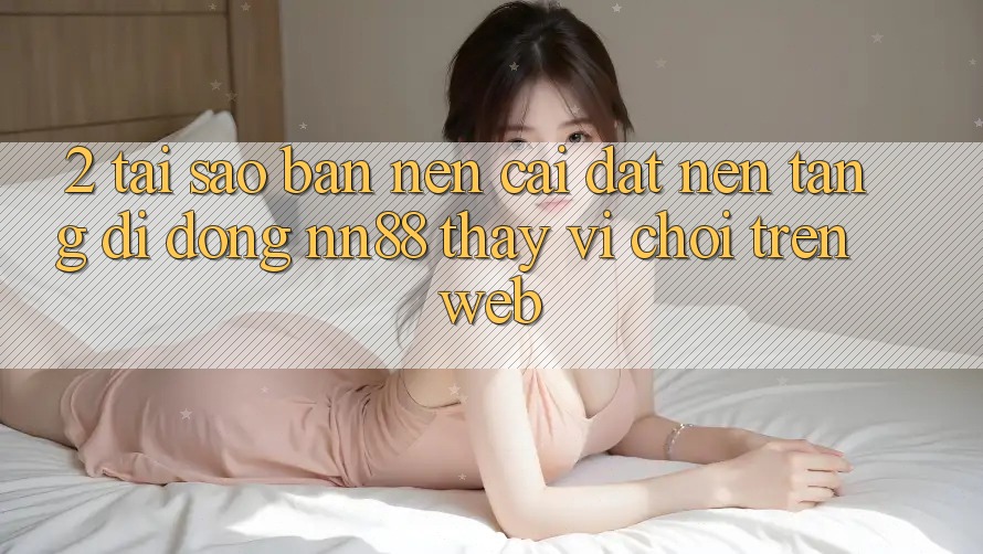 2. Tại Sao Bạn Nên Cài đặt Nền tảng di động nn88 Thay Vì Chơi Trên Web?