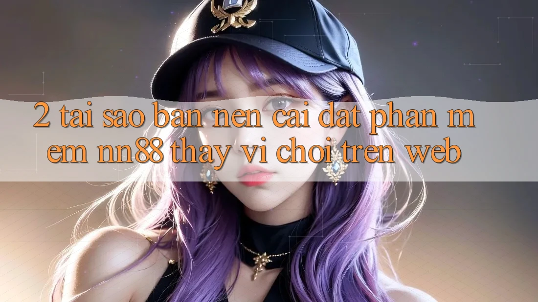 2. Tại Sao Bạn Nên Cài đặt Phần mềm nn88 Thay Vì Chơi Trên Web? 2. Tại Sao Bạn Nên Cài đặt Phần mềm nn88 Thay Vì Chơi Trên Web?