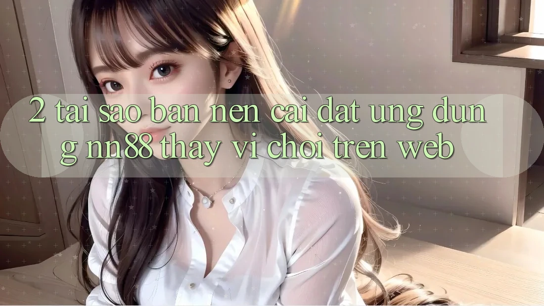 2. Tại Sao Bạn Nên Cài đặt Ứng dụng nn88 Thay Vì Chơi Trên Web? 2. Tại Sao Bạn Nên Cài đặt Ứng dụng nn88 Thay Vì Chơi Trên Web?
