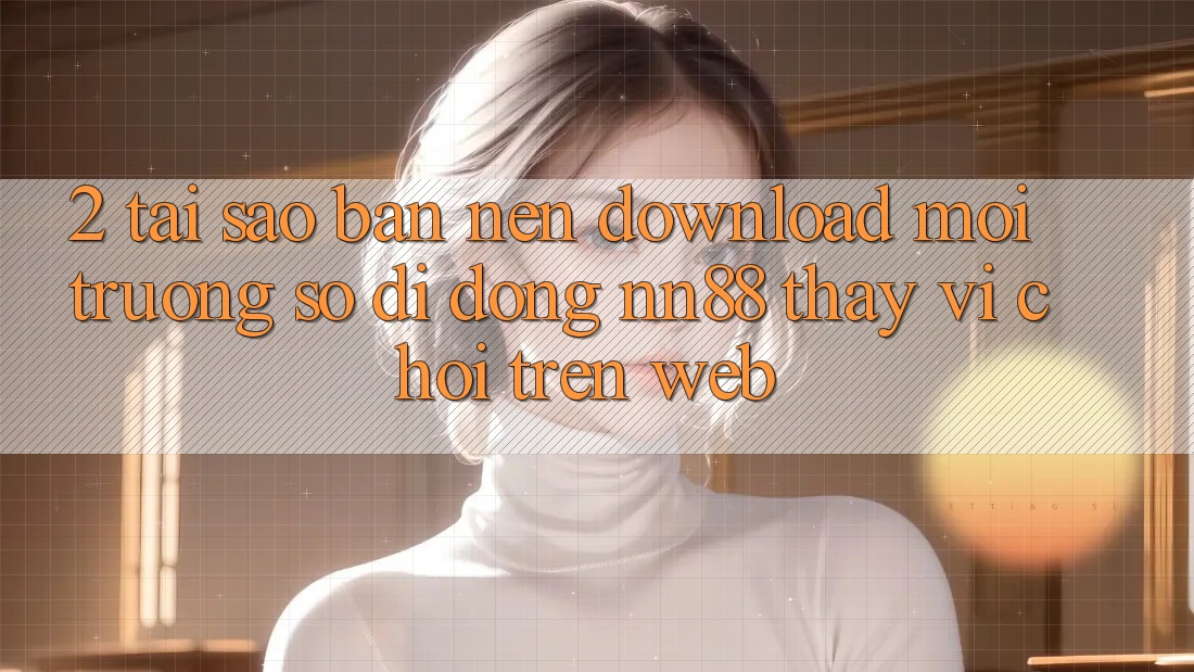 2. Tại Sao Bạn Nên Download Môi trường số di động nn88 Thay Vì Chơi Trên Web? 2. Tại Sao Bạn Nên Download Môi trường số di động nn88 Thay Vì Chơi Trên Web?