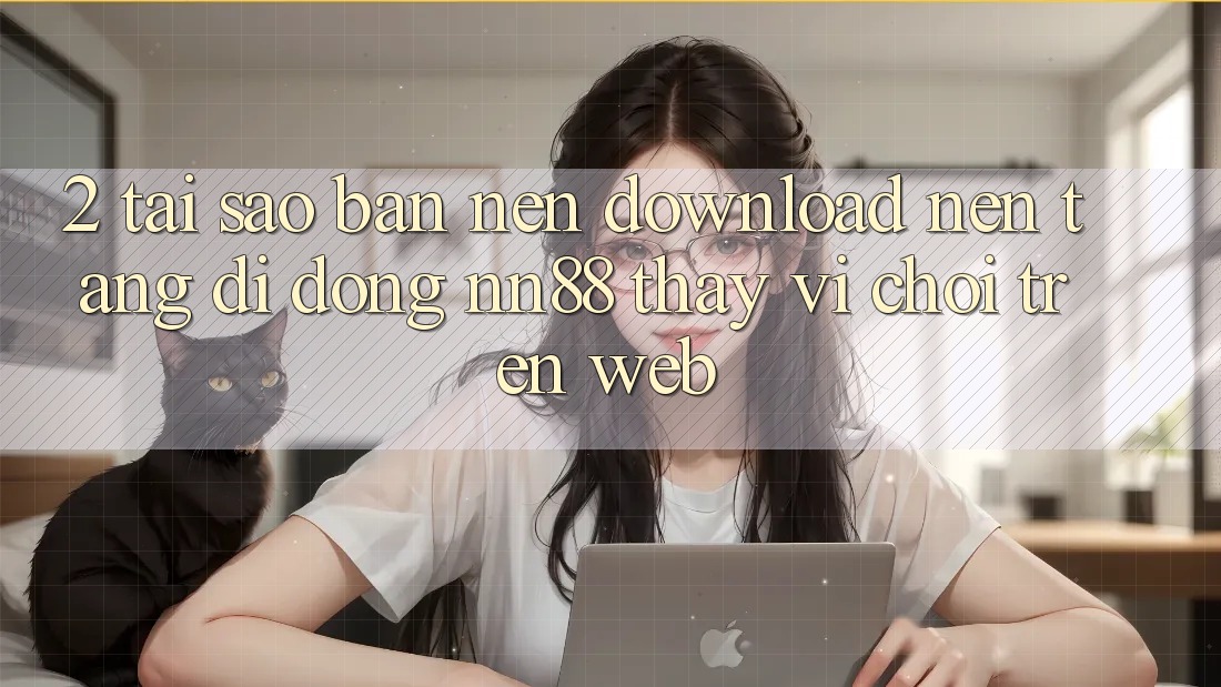 2. Tại Sao Bạn Nên Download Nền tảng di động nn88 Thay Vì Chơi Trên Web? 2. Tại Sao Bạn Nên Download Nền tảng di động nn88 Thay Vì Chơi Trên Web?