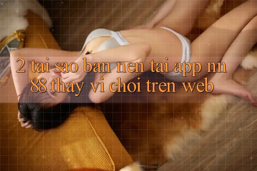 2. Tại Sao Bạn Nên Tải App nn88 Thay Vì Chơi Trên Web? 2. Tại Sao Bạn Nên Tải App nn88 Thay Vì Chơi Trên Web?