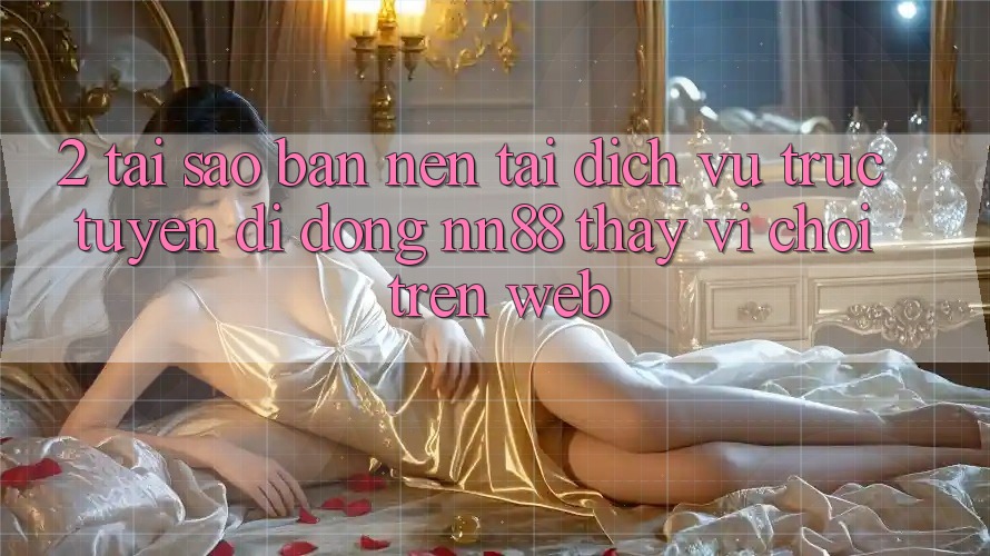 2. Tại Sao Bạn Nên Tải Dịch vụ trực tuyến di động nn88 Thay Vì Chơi Trên Web? 2. Tại Sao Bạn Nên Tải Dịch vụ trực tuyến di động nn88 Thay Vì Chơi Trên Web?
