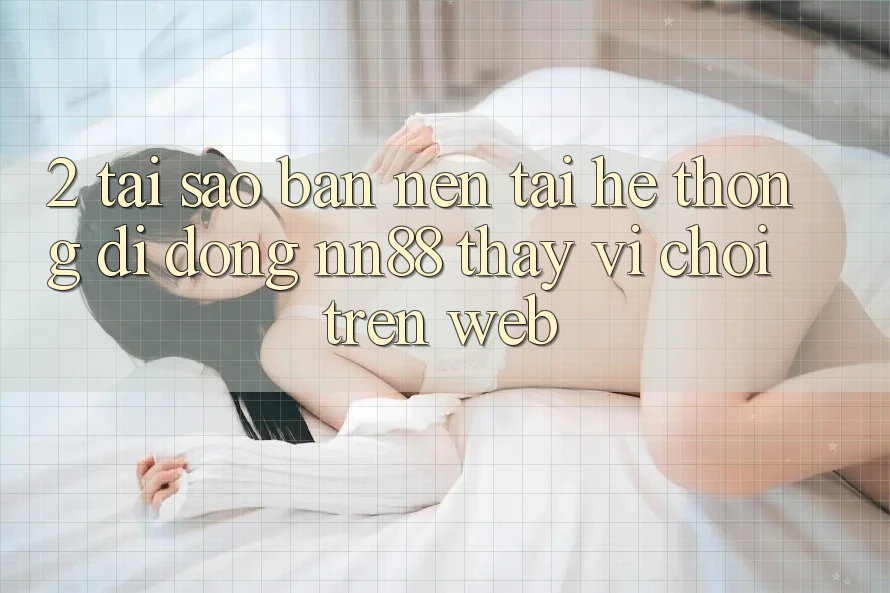 2. Tại Sao Bạn Nên Tải Hệ thống di động nn88 Thay Vì Chơi Trên Web? 2. Tại Sao Bạn Nên Tải Hệ thống di động nn88 Thay Vì Chơi Trên Web?