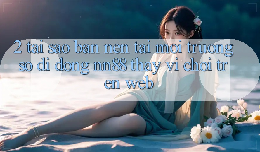 2. Tại Sao Bạn Nên Tải Môi trường số di động nn88 Thay Vì Chơi Trên Web? 2. Tại Sao Bạn Nên Tải Môi trường số di động nn88 Thay Vì Chơi Trên Web?