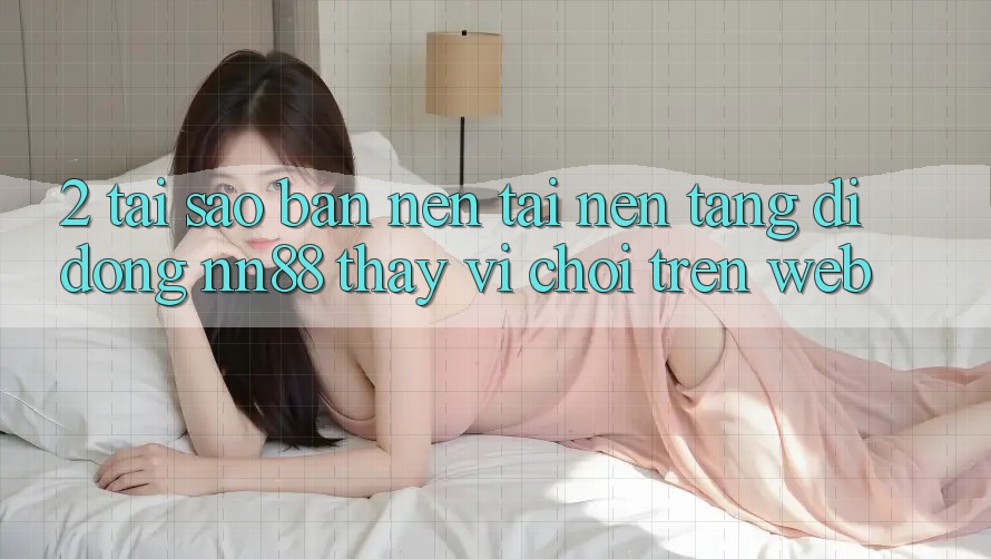 2. Tại Sao Bạn Nên Tải Nền tảng di động nn88 Thay Vì Chơi Trên Web?