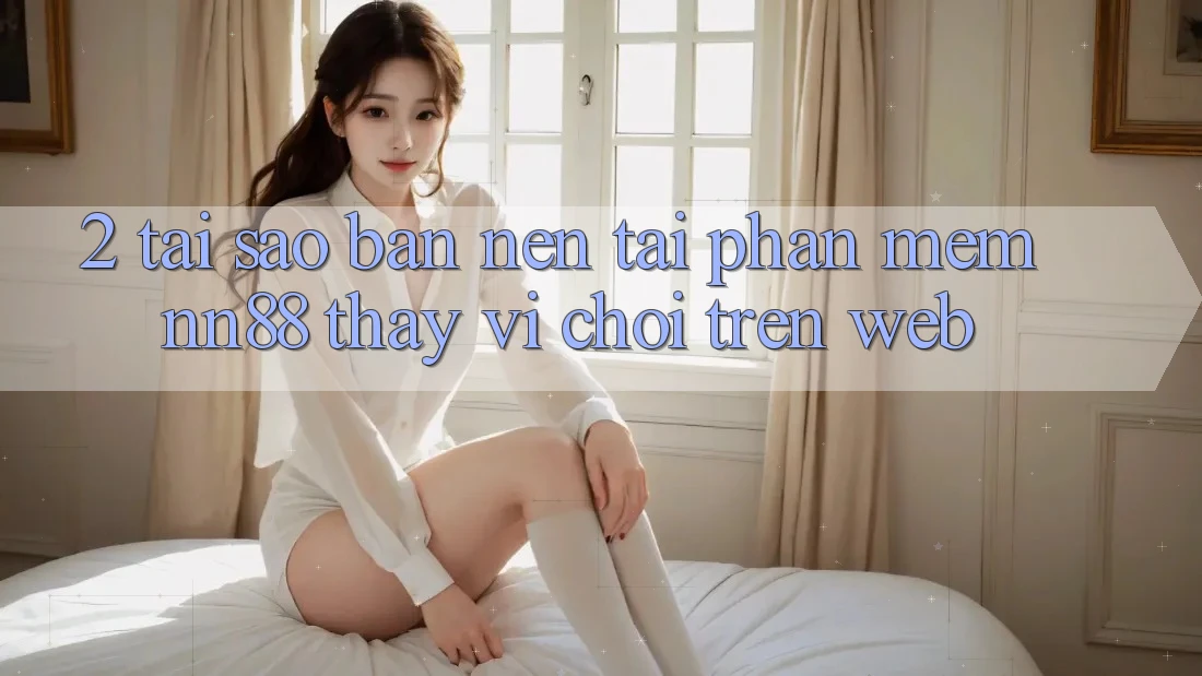 2. Tại Sao Bạn Nên Tải Phần mềm nn88 Thay Vì Chơi Trên Web? 2. Tại Sao Bạn Nên Tải Phần mềm nn88 Thay Vì Chơi Trên Web?