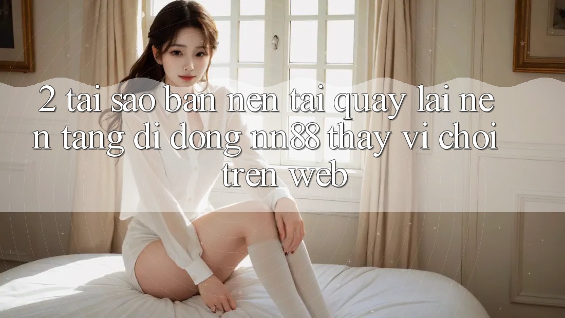 2. Tại Sao Bạn Nên Tải quay lại Nền tảng di động nn88 Thay Vì Chơi Trên Web? 2. Tại Sao Bạn Nên Tải quay lại Nền tảng di động nn88 Thay Vì Chơi Trên Web?