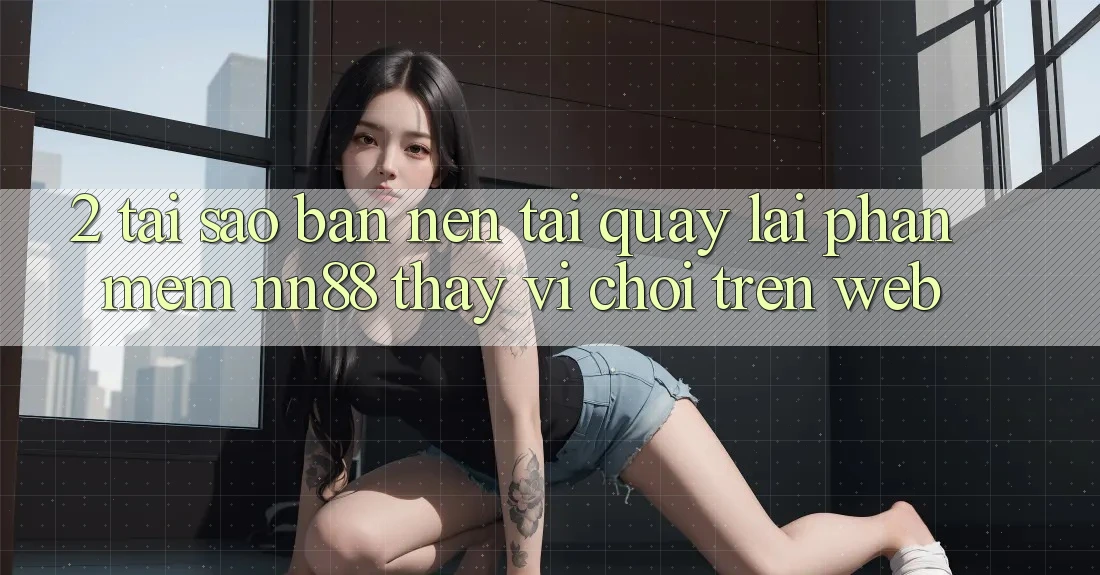 2. Tại Sao Bạn Nên Tải quay lại Phần mềm nn88 Thay Vì Chơi Trên Web? 2. Tại Sao Bạn Nên Tải quay lại Phần mềm nn88 Thay Vì Chơi Trên Web?