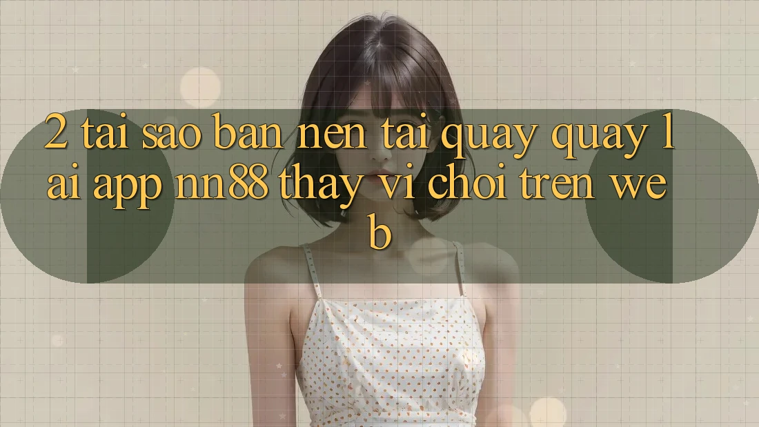 2. Tại Sao Bạn Nên Tải quay quay lại App nn88 Thay Vì Chơi Trên Web?