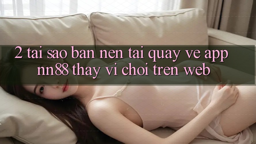 2. Tại Sao Bạn Nên Tải quay về App nn88 Thay Vì Chơi Trên Web?