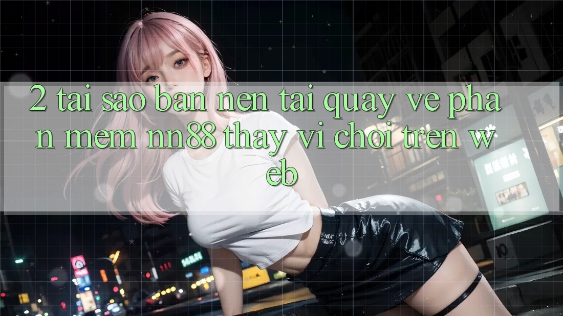 2. Tại Sao Bạn Nên Tải quay về Phần mềm nn88 Thay Vì Chơi Trên Web? 2. Tại Sao Bạn Nên Tải quay về Phần mềm nn88 Thay Vì Chơi Trên Web?