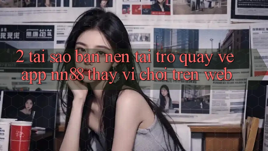2. Tại Sao Bạn Nên Tải trở quay về App nn88 Thay Vì Chơi Trên Web? 2. Tại Sao Bạn Nên Tải trở quay về App nn88 Thay Vì Chơi Trên Web?