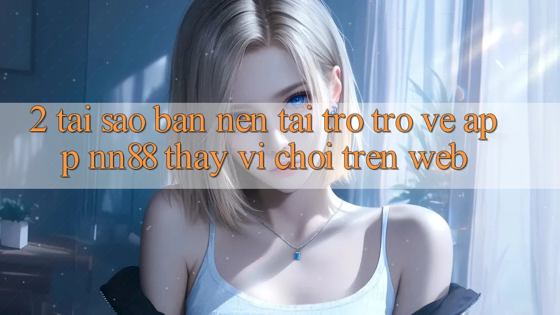 2. Tại Sao Bạn Nên Tải trở trở về App nn88 Thay Vì Chơi Trên Web? 2. Tại Sao Bạn Nên Tải trở trở về App nn88 Thay Vì Chơi Trên Web?