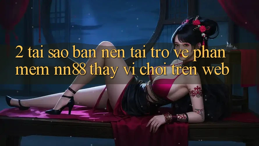 2. Tại Sao Bạn Nên Tải trở về Phần mềm nn88 Thay Vì Chơi Trên Web? 2. Tại Sao Bạn Nên Tải trở về Phần mềm nn88 Thay Vì Chơi Trên Web?