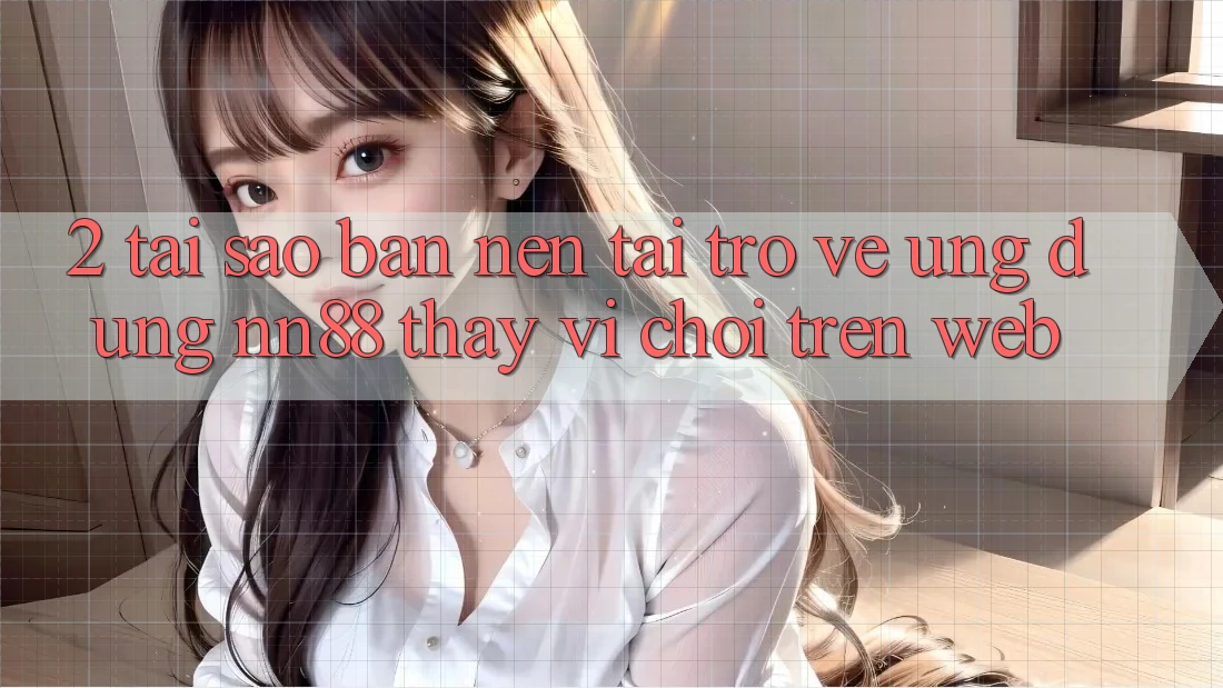 2. Tại Sao Bạn Nên Tải trở về Ứng dụng nn88 Thay Vì Chơi Trên Web?