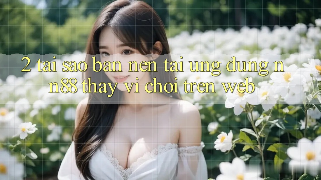 2. Tại Sao Bạn Nên Tải Ứng dụng nn88 Thay Vì Chơi Trên Web? 2. Tại Sao Bạn Nên Tải Ứng dụng nn88 Thay Vì Chơi Trên Web?
