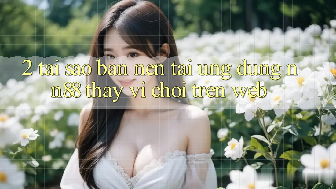 2. Tại Sao Bạn Nên Tải Ứng dụng nn88 Thay Vì Chơi Trên Web? 2. Tại Sao Bạn Nên Tải Ứng dụng nn88 Thay Vì Chơi Trên Web?