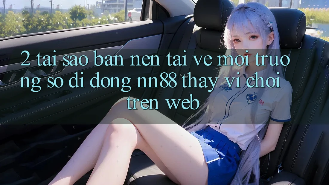 2. Tại Sao Bạn Nên Tải về Môi trường số di động nn88 Thay Vì Chơi Trên Web? 2. Tại Sao Bạn Nên Tải về Môi trường số di động nn88 Thay Vì Chơi Trên Web?