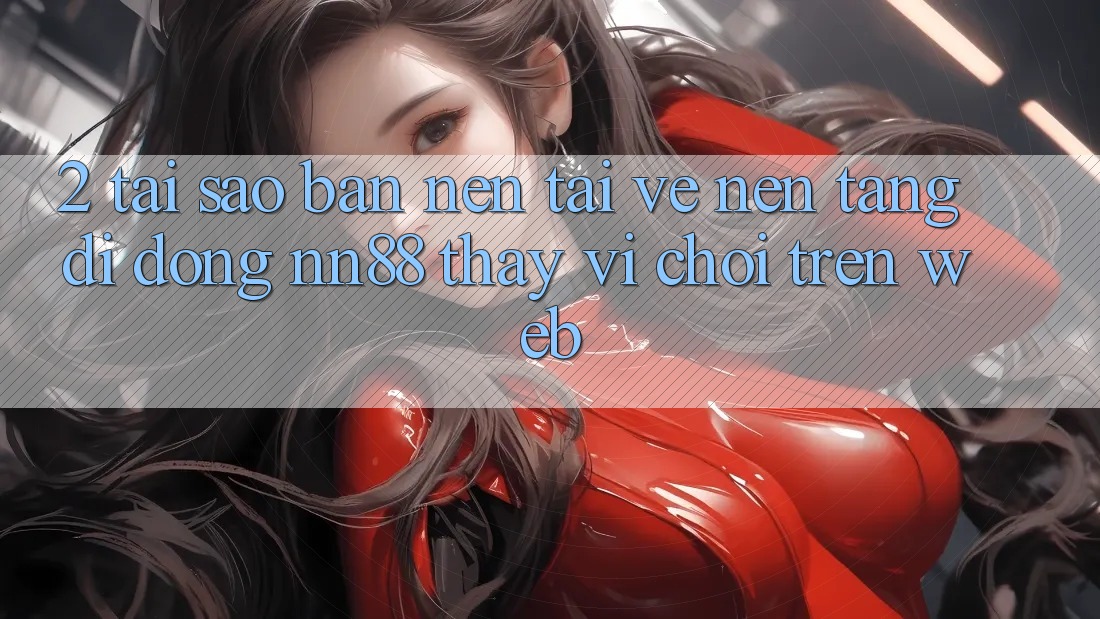 2. Tại Sao Bạn Nên Tải về Nền tảng di động nn88 Thay Vì Chơi Trên Web?