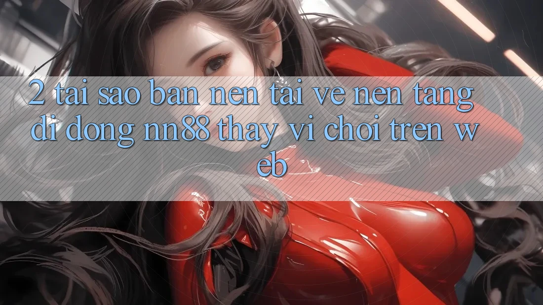 2. Tại Sao Bạn Nên Tải về Nền tảng di động nn88 Thay Vì Chơi Trên Web? 2. Tại Sao Bạn Nên Tải về Nền tảng di động nn88 Thay Vì Chơi Trên Web?