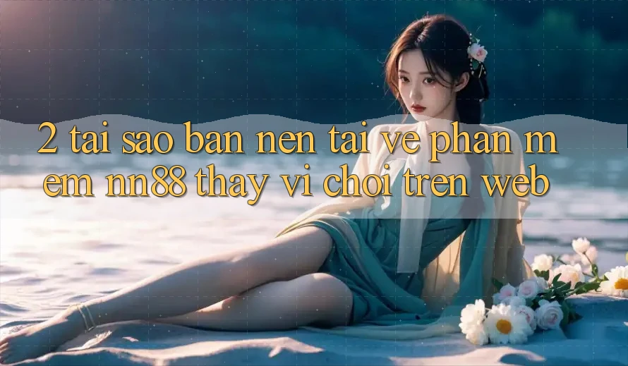 2. Tại Sao Bạn Nên Tải về Phần mềm nn88 Thay Vì Chơi Trên Web? 2. Tại Sao Bạn Nên Tải về Phần mềm nn88 Thay Vì Chơi Trên Web?