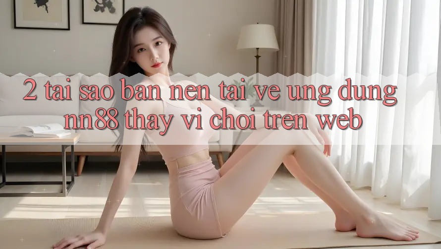 2. Tại Sao Bạn Nên Tải về Ứng dụng nn88 Thay Vì Chơi Trên Web? 2. Tại Sao Bạn Nên Tải về Ứng dụng nn88 Thay Vì Chơi Trên Web?